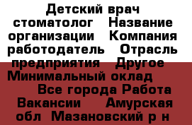 Детский врач-стоматолог › Название организации ­ Компания-работодатель › Отрасль предприятия ­ Другое › Минимальный оклад ­ 60 000 - Все города Работа » Вакансии   . Амурская обл.,Мазановский р-н